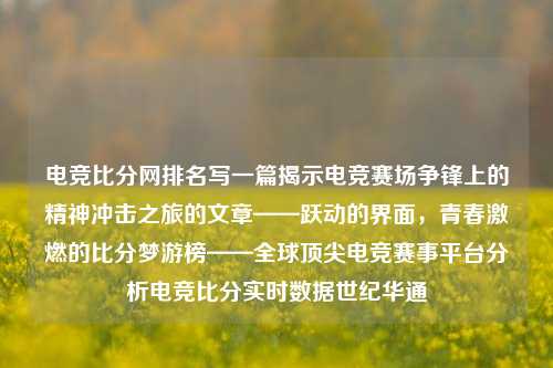 电竞比分网排名写一篇揭示电竞赛场争锋上的精神冲击之旅的文章——跃动的界面，青春激燃的比分梦游榜——全球顶尖电竞赛事平台分析电竞比分实时数据世纪华通-第1张图片-比分网