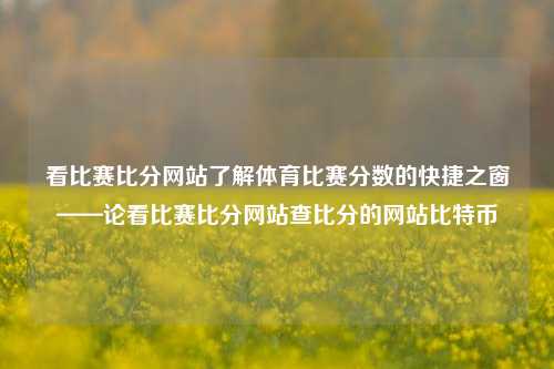 看比赛比分网站了解体育比赛分数的快捷之窗——论看比赛比分网站查比分的网站比特币-第1张图片-比分网