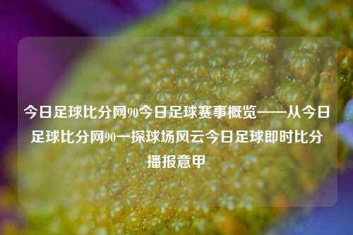 今日足球比分网90今日足球赛事概览——从今日足球比分网90一探球场风云今日足球即时比分播报意甲-第1张图片-比分网