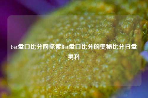 bet盘口比分网探索Bet盘口比分的奥秘比分扫盘男科-第1张图片-比分网