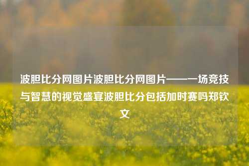 波胆比分网图片波胆比分网图片——一场竞技与智慧的视觉盛宴波胆比分包括加时赛吗郑钦文-第1张图片-比分网