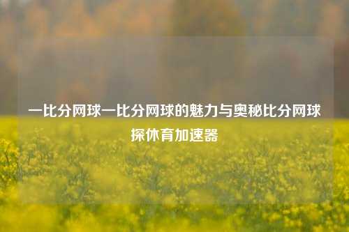 一比分网球一比分网球的魅力与奥秘比分网球探休育加速器-第1张图片-比分网