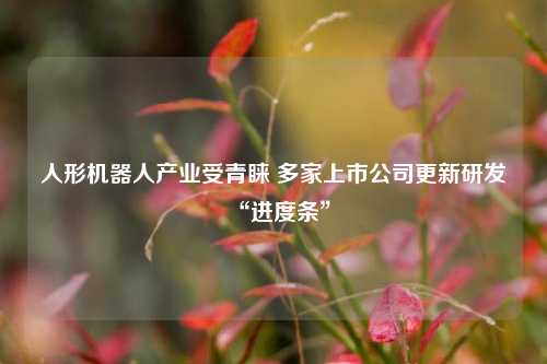 人形机器人产业受青睐 多家上市公司更新研发“进度条”-第1张图片-比分网