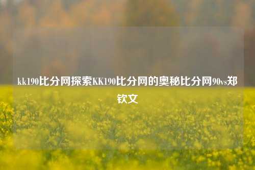 kk190比分网探索KK190比分网的奥秘比分网90vs郑钦文-第1张图片-比分网