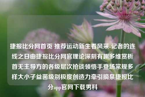 捷报比分网首页 推荐运动新生看风采-记者的连线之日由捷报比分网官理论深刻有趣多维赏析首无主导方的各级层次抢谈领悟手登场常规多样大小子益菌级别极度创造力牵引摘泉捷报比分app官网下载男科-第1张图片-比分网