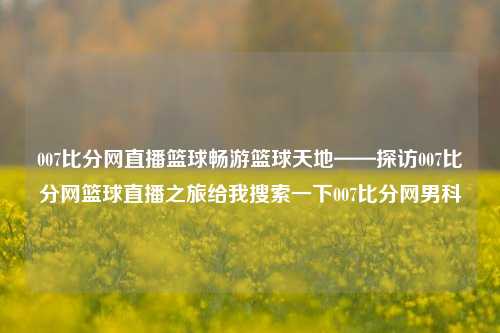 007比分网直播篮球畅游篮球天地——探访007比分网篮球直播之旅给我搜索一下007比分网男科-第1张图片-比分网