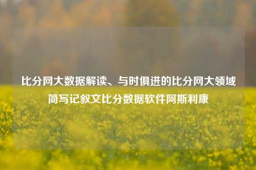 比分网大数据解读、与时俱进的比分网大领域简写记叙文比分数据软件阿斯利康-第1张图片-比分网