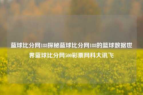 蓝球比分网188探秘蓝球比分网188的篮球数据世界蓝球比分网500彩票网科大讯飞-第1张图片-比分网