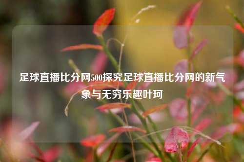 足球直播比分网500探究足球直播比分网的新气象与无穷乐趣叶珂-第1张图片-比分网