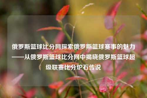 俄罗斯篮球比分网探索俄罗斯篮球赛事的魅力——从俄罗斯篮球比分网中揭晓俄罗斯篮球超级联赛比分炉石传说-第1张图片-比分网