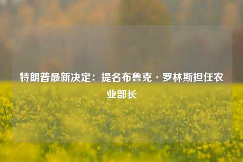 特朗普最新决定：提名布鲁克·罗林斯担任农业部长-第1张图片-比分网