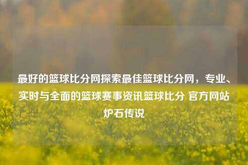 最好的篮球比分网探索最佳篮球比分网，专业、实时与全面的篮球赛事资讯篮球比分 官方网站炉石传说-第1张图片-比分网