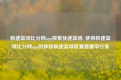 极速篮球比分网app探索快速篮感: 使用极速篮球比分网app的体验极速篮球联赛直播李行亮-第1张图片-比分网