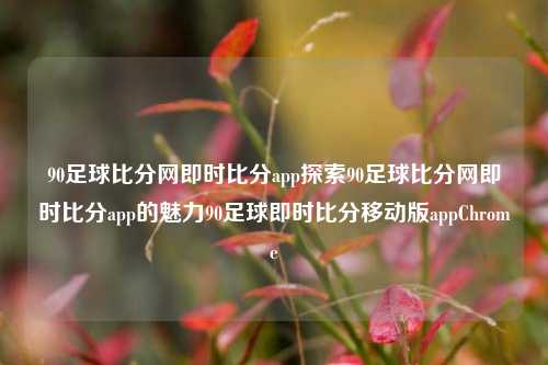 90足球比分网即时比分app探索90足球比分网即时比分app的魅力90足球即时比分移动版appChrome-第1张图片-比分网