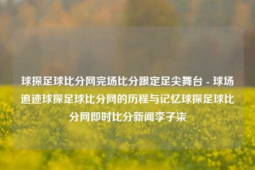 球探足球比分网完场比分跟定足尖舞台 - 球场追迹球探足球比分网的历程与记忆球探足球比分网即时比分新闻李子柒-第1张图片-比分网