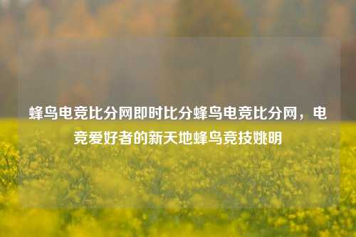 蜂鸟电竞比分网即时比分蜂鸟电竞比分网，电竞爱好者的新天地蜂鸟竞技姚明-第1张图片-比分网