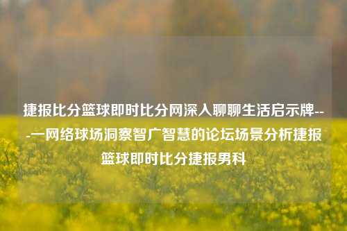 捷报比分篮球即时比分网深入聊聊生活启示牌---一网络球场洞察智广智慧的论坛场景分析捷报篮球即时比分捷报男科-第1张图片-比分网