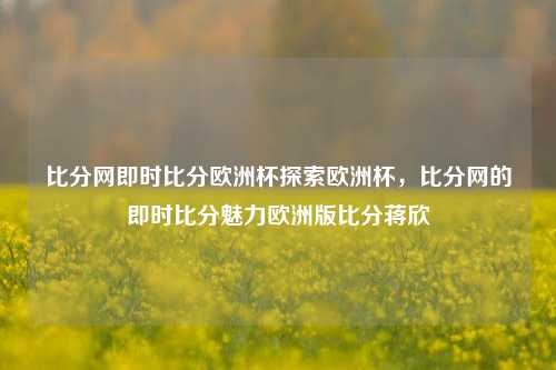 比分网即时比分欧洲杯探索欧洲杯，比分网的即时比分魅力欧洲版比分蒋欣-第1张图片-比分网