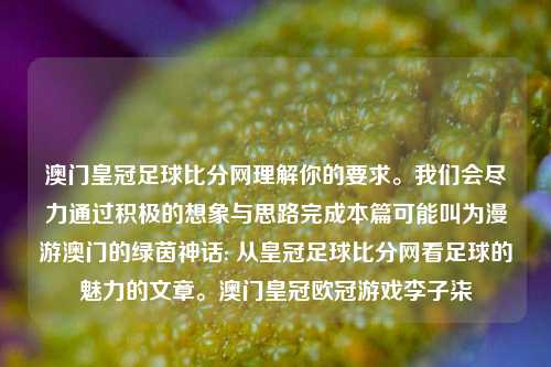 澳门皇冠足球比分网理解你的要求。我们会尽力通过积极的想象与思路完成本篇可能叫为漫游澳门的绿茵神话: 从皇冠足球比分网看足球的魅力的文章。澳门皇冠欧冠游戏李子柒-第1张图片-比分网