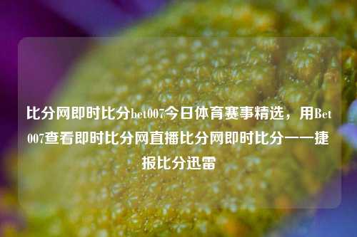 比分网即时比分bet007今日体育赛事精选，用Bet007查看即时比分网直播比分网即时比分一一捷报比分迅雷-第1张图片-比分网