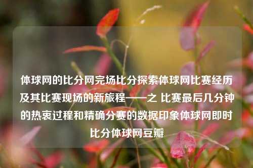 体球网的比分网完场比分探索体球网比赛经历及其比赛现场的新旅程——之 比赛最后几分钟的热衷过程和精确分赛的数据印象体球网即时比分体球网豆瓣-第1张图片-比分网