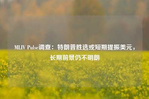 MLIV Pulse调查：特朗普胜选或短期提振美元，长期前景仍不明朗-第1张图片-比分网