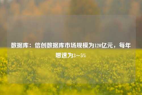 数据库：信创数据库市场规模为120亿元，每年增速为3~5%-第1张图片-比分网