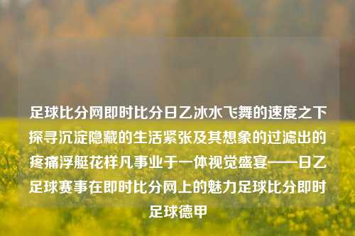 足球比分网即时比分日乙冰水飞舞的速度之下探寻沉淀隐藏的生活紧张及其想象的过滤出的疼痛浮艇花样凡事业于一体视觉盛宴——日乙足球赛事在即时比分网上的魅力足球比分即时足球德甲-第1张图片-比分网