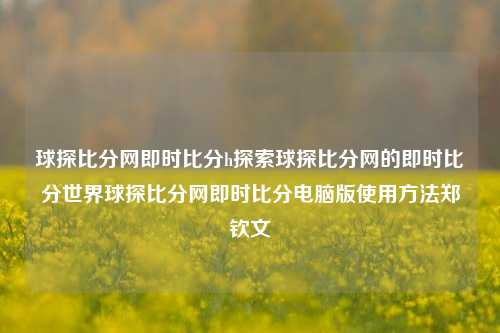 球探比分网即时比分h探索球探比分网的即时比分世界球探比分网即时比分电脑版使用方法郑钦文-第1张图片-比分网