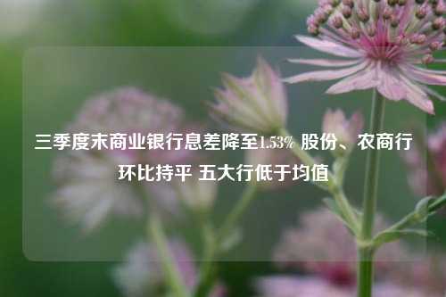 三季度末商业银行息差降至1.53% 股份、农商行环比持平 五大行低于均值-第1张图片-比分网