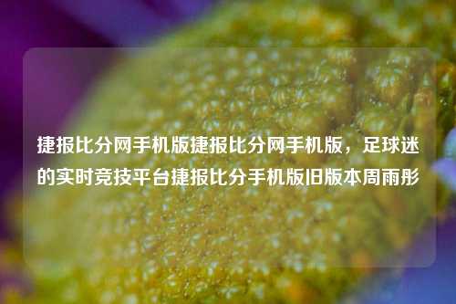 捷报比分网手机版捷报比分网手机版，足球迷的实时竞技平台捷报比分手机版旧版本周雨彤-第1张图片-比分网