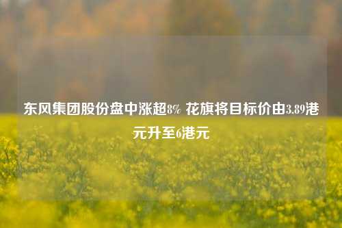 东风集团股份盘中涨超8% 花旗将目标价由3.89港元升至6港元-第1张图片-比分网