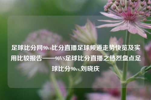 足球比分网90vs比分直播足球频道走势快览及实用比较报告——90VS足球比分直播之热烈盘点足球比分90vs.刘晓庆-第1张图片-比分网