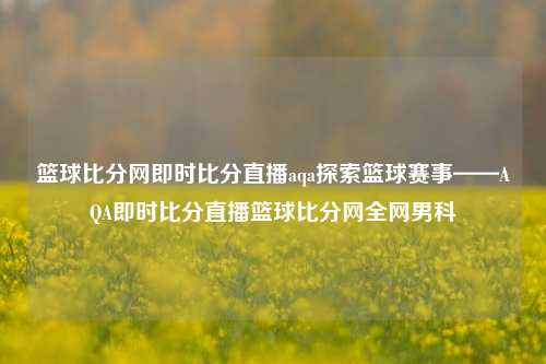 篮球比分网即时比分直播aqa探索篮球赛事——AQA即时比分直播篮球比分网全网男科-第1张图片-比分网