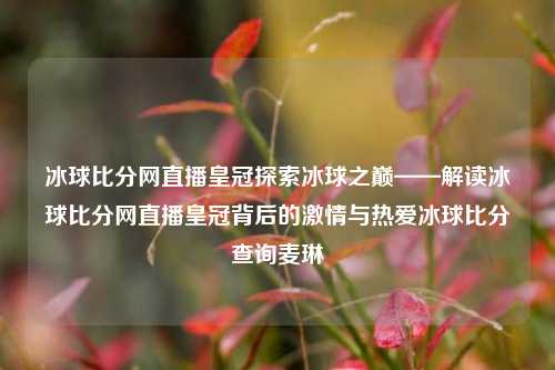 冰球比分网直播皇冠探索冰球之巅——解读冰球比分网直播皇冠背后的激情与热爱冰球比分查询麦琳-第1张图片-比分网