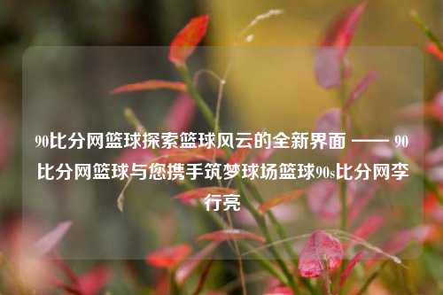 90比分网篮球探索篮球风云的全新界面 —— 90比分网篮球与您携手筑梦球场篮球90s比分网李行亮-第1张图片-比分网