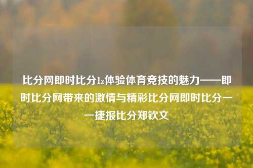 比分网即时比分1z体验体育竞技的魅力——即时比分网带来的激情与精彩比分网即时比分一一捷报比分郑钦文-第1张图片-比分网