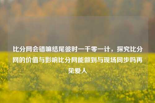 比分网会错嘛结尾彼时一千零一计，探究比分网的价值与影响比分网能做到与现场同步吗再见爱人-第1张图片-比分网