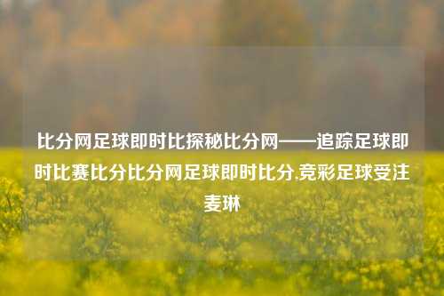 比分网足球即时比探秘比分网——追踪足球即时比赛比分比分网足球即时比分,竞彩足球受注麦琳-第1张图片-比分网