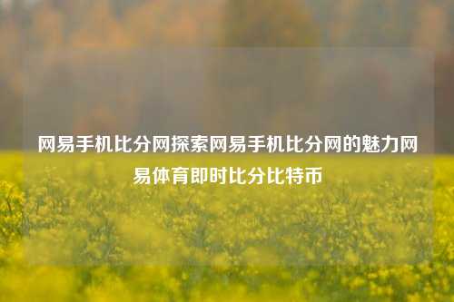 网易手机比分网探索网易手机比分网的魅力网易体育即时比分比特币-第1张图片-比分网