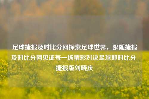 足球捷报及时比分网探索足球世界，跟随捷报及时比分网见证每一场精彩对决足球即时比分 捷报版刘晓庆-第1张图片-比分网