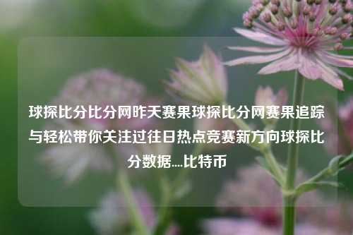 球探比分比分网昨天赛果球探比分网赛果追踪与轻松带你关注过往日热点竞赛新方向球探比分数据....比特币-第1张图片-比分网