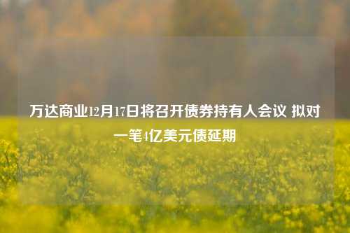 万达商业12月17日将召开债券持有人会议 拟对一笔4亿美元债延期-第1张图片-比分网