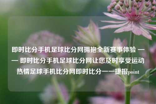 即时比分手机足球比分网拥抱全新赛事体验 —— 即时比分手机足球比分网让您及时享受运动热情足球手机比分网即时比分一一捷报point-第1张图片-比分网