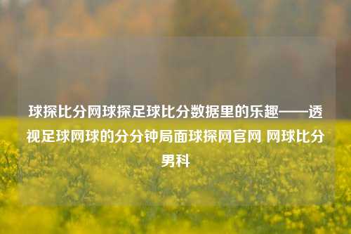 球探比分网球探足球比分数据里的乐趣——透视足球网球的分分钟局面球探网官网 网球比分男科-第1张图片-比分网