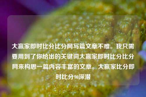 大赢家即时比分比分网写篇文章不难。我只需要用到了你给出的关键词大赢家即时比分比分网来构思一篇内容丰富的文章。大赢家比分即时比分90深潜-第1张图片-比分网