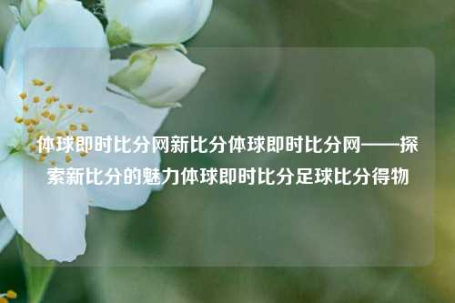 体球即时比分网新比分体球即时比分网——探索新比分的魅力体球即时比分足球比分得物-第1张图片-比分网