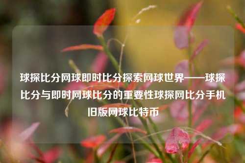 球探比分网球即时比分探索网球世界——球探比分与即时网球比分的重要性球探网比分手机旧版网球比特币-第1张图片-比分网