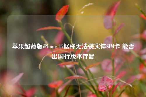 苹果超薄版iPhone 17据称无法装实体SIM卡 能否出国行版本存疑-第1张图片-比分网