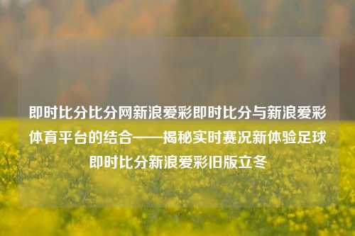 即时比分比分网新浪爱彩即时比分与新浪爱彩体育平台的结合——揭秘实时赛况新体验足球即时比分新浪爱彩旧版立冬-第1张图片-比分网